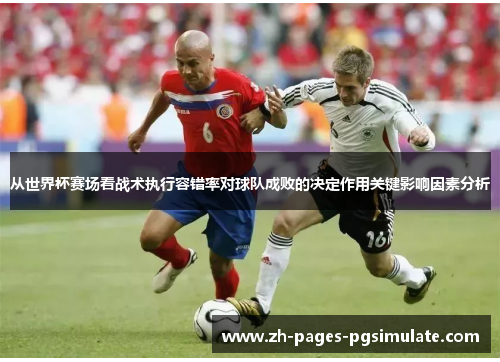 从世界杯赛场看战术执行容错率对球队成败的决定作用关键影响因素分析