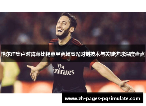恰尔汗奥卢对阵莱比锡意甲赛场高光时刻技术与关键进球深度盘点 恰尔汗奥卢对阵莱比锡意甲赛场高光时刻技术与关键进球深度盘点
