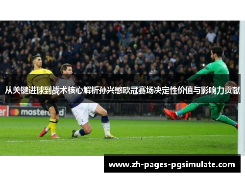 从关键进球到战术核心解析孙兴慜欧冠赛场决定性价值与影响力贡献