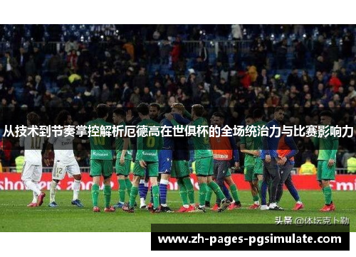 从技术到节奏掌控解析厄德高在世俱杯的全场统治力与比赛影响力 从技术到节奏掌控解析厄德高在世俱杯的全场统治力与比赛影响力