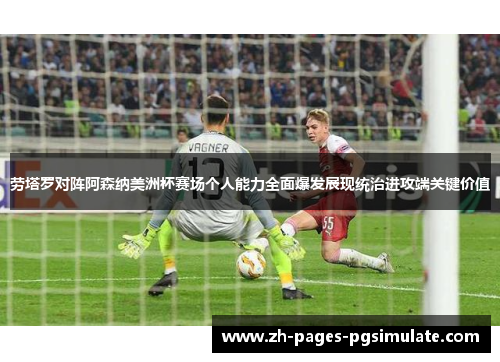 劳塔罗对阵阿森纳美洲杯赛场个人能力全面爆发展现统治进攻端关键价值