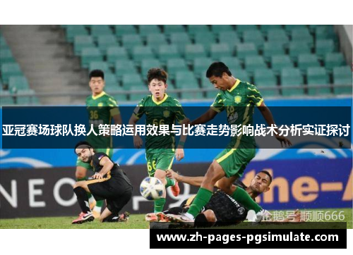 亚冠赛场球队换人策略运用效果与比赛走势影响战术分析实证探讨