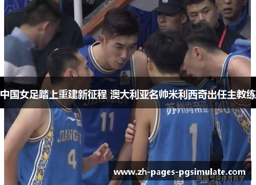 中国女足踏上重建新征程 澳大利亚名帅米利西奇出任主教练