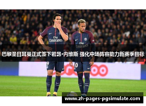 巴黎圣日耳曼正式签下若昂·内维斯 强化中场阵容助力新赛季目标 巴黎圣日耳曼正式签下若昂·内维斯 强化中场阵容助力新赛季目标