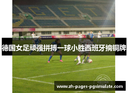 德国女足顽强拼搏一球小胜西班牙摘铜牌