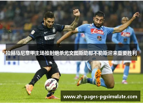 拉赫马尼意甲主场推射绝杀尤文图斯助那不勒斯迎来重要胜利 拉赫马尼意甲主场推射绝杀尤文图斯助那不勒斯迎来重要胜利