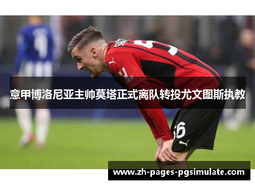 意甲博洛尼亚主帅莫塔正式离队转投尤文图斯执教 意甲博洛尼亚主帅莫塔正式离队转投尤文图斯执教