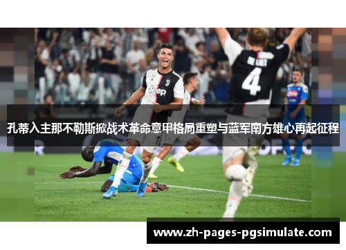 孔蒂入主那不勒斯掀战术革命意甲格局重塑与蓝军南方雄心再起征程